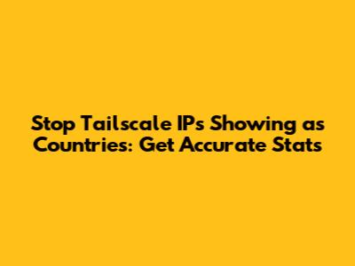 Stop Tailscale IPs Showing as Countries: Get Accurate Stats