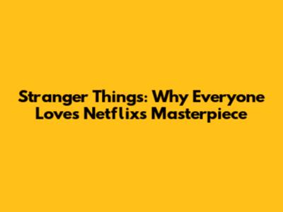 Stranger Things: Why Everyone Loves Netflix's Masterpiece