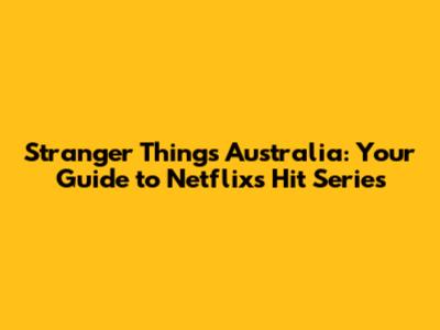 Stranger Things Australia: Your Guide to Netflix's Hit Series