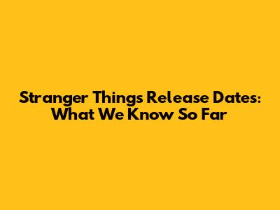 Stranger Things Release Dates: What We Know So Far