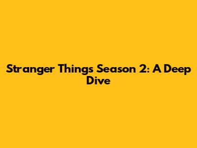 Stranger Things Season 2: A Deep Dive