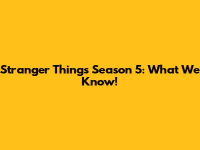 Stranger Things Season 5: What We Know!