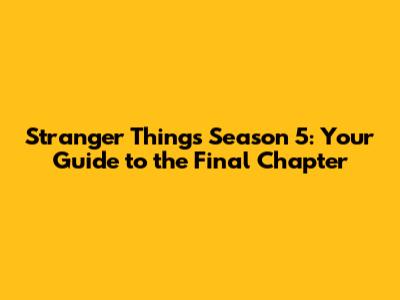 Stranger Things Season 5: Your Guide to the Final Chapter