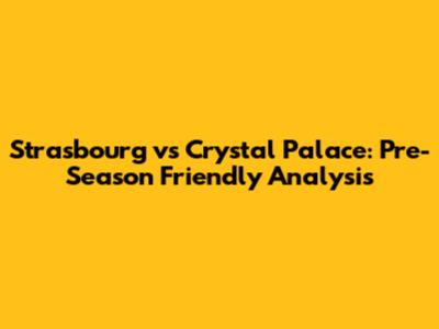 Strasbourg vs Crystal Palace: Pre-Season Friendly Analysis