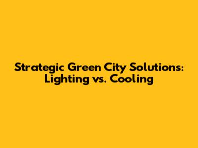 Strategic Green City Solutions: Lighting vs. Cooling