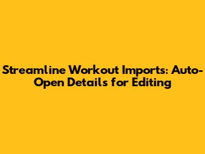 Streamline Workout Imports: Auto-Open Details for Editing