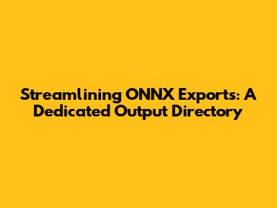 Streamlining ONNX Exports: A Dedicated Output Directory