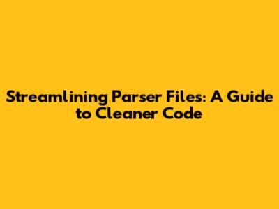 Streamlining Parser Files: A Guide to Cleaner Code