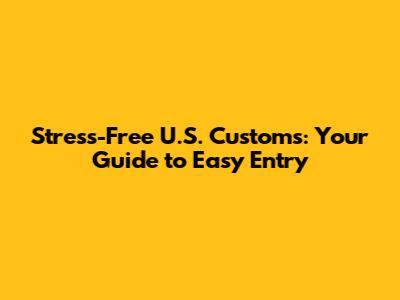 Stress-Free U.S. Customs: Your Guide to Easy Entry