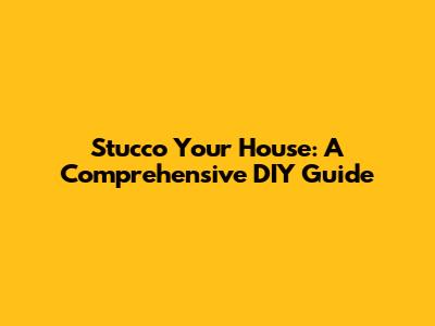 Stucco Your House: A Comprehensive DIY Guide