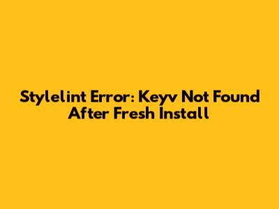 Stylelint Error: 'Keyv' Not Found After Fresh Install