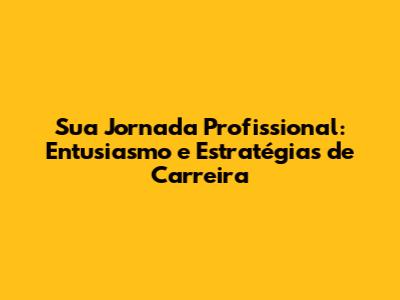Sua Jornada Profissional: Entusiasmo e Estratégias de Carreira