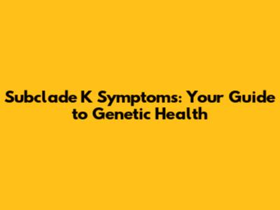 Subclade K Symptoms: Your Guide to Genetic Health