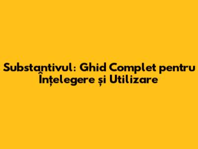 Substantivul: Ghid Complet pentru Înțelegere și Utilizare