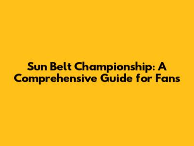 Sun Belt Championship: A Comprehensive Guide for Fans