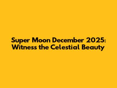 Super Moon December 2025: Witness the Celestial Beauty