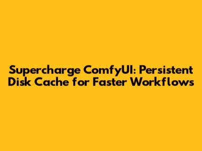Supercharge ComfyUI: Persistent Disk Cache for Faster Workflows