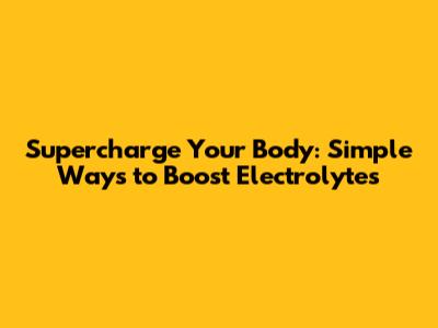 Supercharge Your Body: Simple Ways to Boost Electrolytes