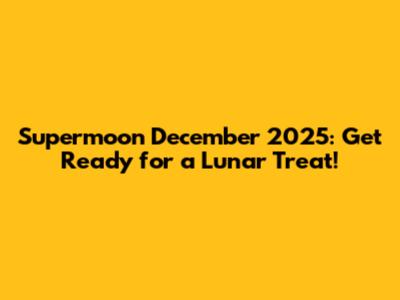 Supermoon December 2025: Get Ready for a Lunar Treat!