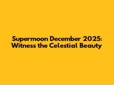 Supermoon December 2025: Witness the Celestial Beauty