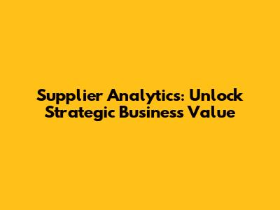 Supplier Analytics: Unlock Strategic Business Value