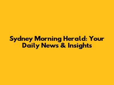 Sydney Morning Herald: Your Daily News & Insights