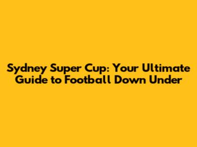 Sydney Super Cup: Your Ultimate Guide to Football Down Under
