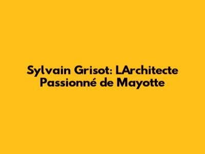 Sylvain Grisot: L'Architecte Passionné de Mayotte