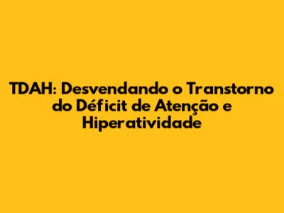TDAH: Desvendando o Transtorno do Déficit de Atenção e Hiperatividade