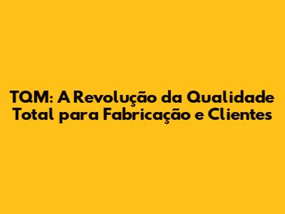 TQM: A Revolução da Qualidade Total para Fabricação e Clientes