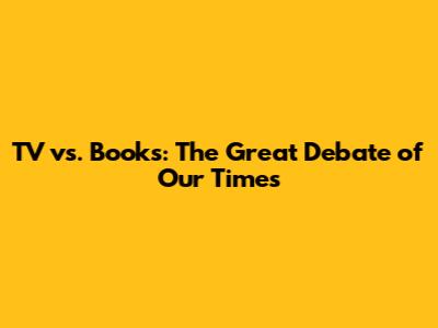 TV vs. Books: The Great Debate of Our Times