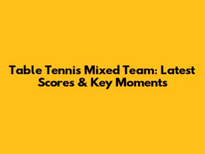 Table Tennis Mixed Team: Latest Scores & Key Moments