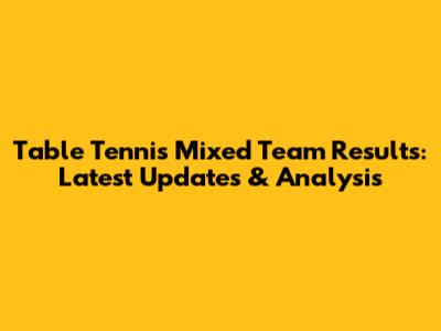 Table Tennis Mixed Team Results: Latest Updates & Analysis
