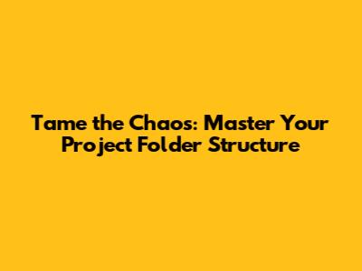 Tame the Chaos: Master Your Project Folder Structure