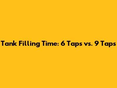 Tank Filling Time: 6 Taps vs. 9 Taps