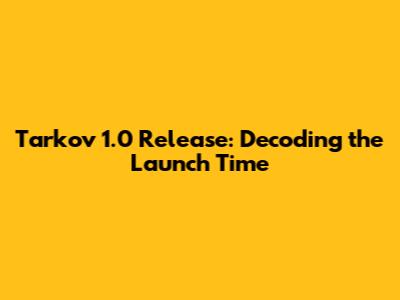 Tarkov 1.0 Release: Decoding the Launch Time