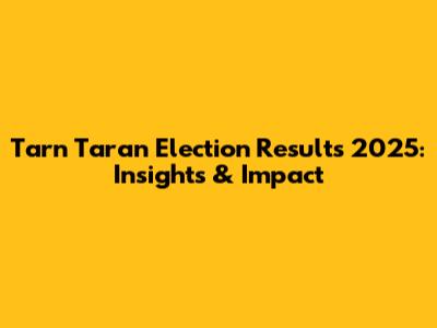Tarn Taran Election Results 2025: Insights & Impact