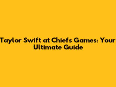 Taylor Swift at Chiefs Games: Your Ultimate Guide