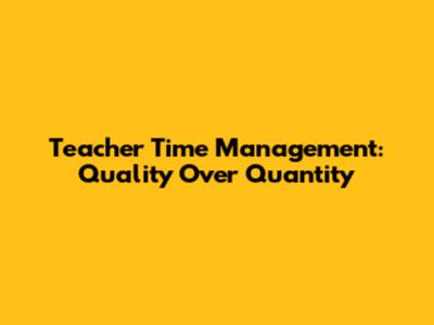 Teacher Time Management: Quality Over Quantity