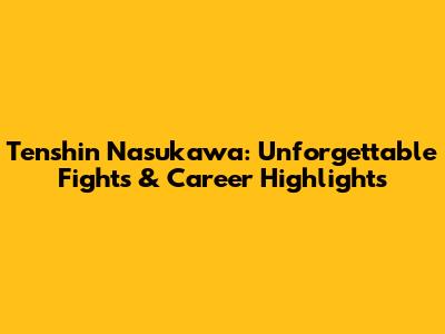 Tenshin Nasukawa: Unforgettable Fights & Career Highlights
