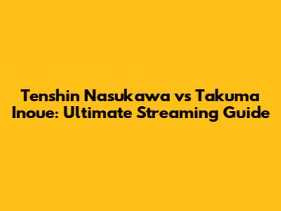 Tenshin Nasukawa vs Takuma Inoue: Ultimate Streaming Guide