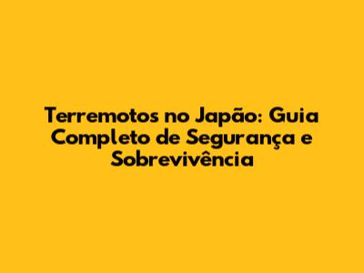 Terremotos no Japão: Guia Completo de Segurança e Sobrevivência