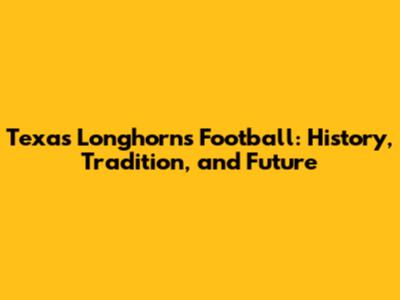 Texas Longhorns Football: History, Tradition, and Future