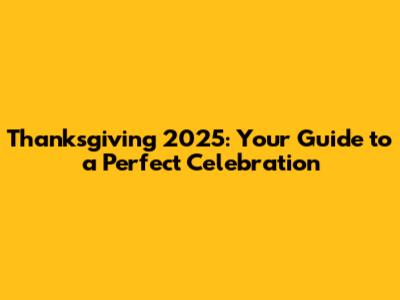Thanksgiving 2025: Your Guide to a Perfect Celebration