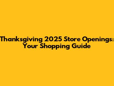 Thanksgiving 2025 Store Openings: Your Shopping Guide