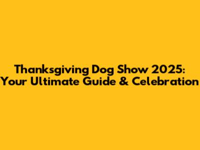 Thanksgiving Dog Show 2025: Your Ultimate Guide & Celebration
