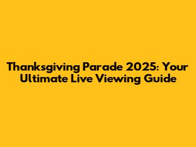 Thanksgiving Parade 2025: Your Ultimate Live Viewing Guide