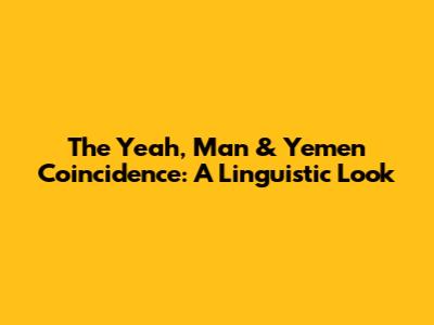 The 'Yeah, Man' & 'Yemen' Coincidence: A Linguistic Look