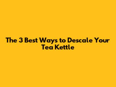 The 3 Best Ways to Descale Your Tea Kettle