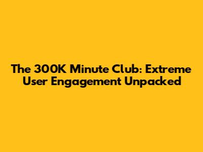 The 300K Minute Club: Extreme User Engagement Unpacked